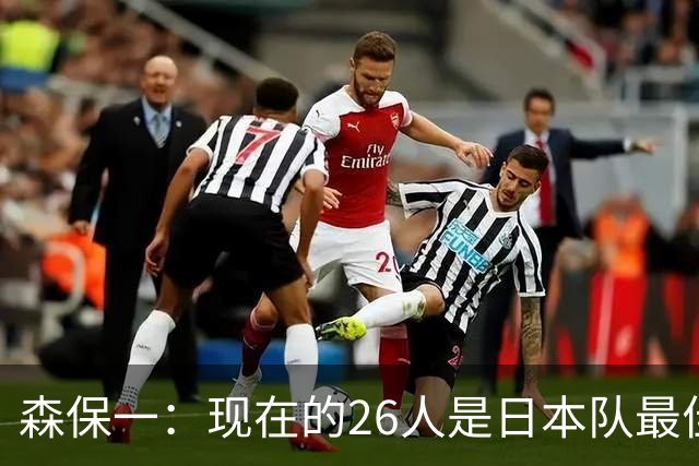 森保一：现在的26人是日本队最佳阵 接下来每场比赛都要全力取胜